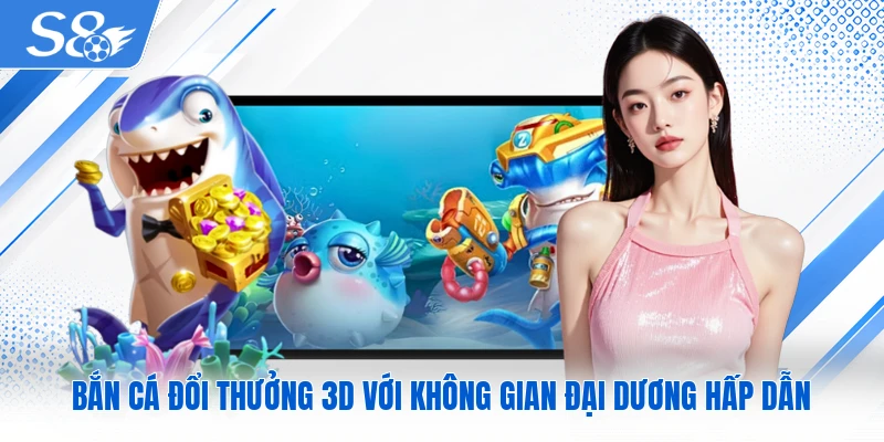 Bắn cá đổi thưởng 3D với không gian đại dương hấp dẫn